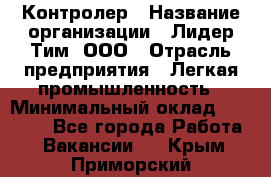 Контролер › Название организации ­ Лидер Тим, ООО › Отрасль предприятия ­ Легкая промышленность › Минимальный оклад ­ 23 000 - Все города Работа » Вакансии   . Крым,Приморский